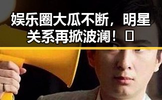 娱乐圈大瓜不断，明星关系再掀波澜！🤔