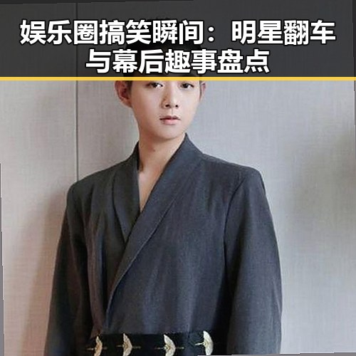 娱乐圈搞笑瞬间:明星翻车与幕后趣事盘点
