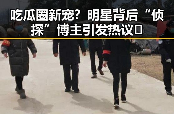 吃瓜圈新宠？明星背后“侦探”博主引发热议🤔