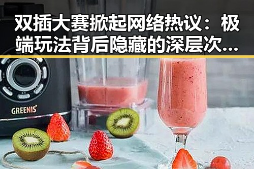 双插大赛掀起网络热议：极端玩法背后隐藏的深层次问题