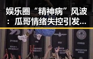 娱乐圈“精神病”风波：瓜哥情绪失控引发全民热议，背后隐藏的压力与未来