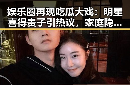 娱乐圈再现吃瓜大戏：明星喜得贵子引热议，家庭隐私成焦点